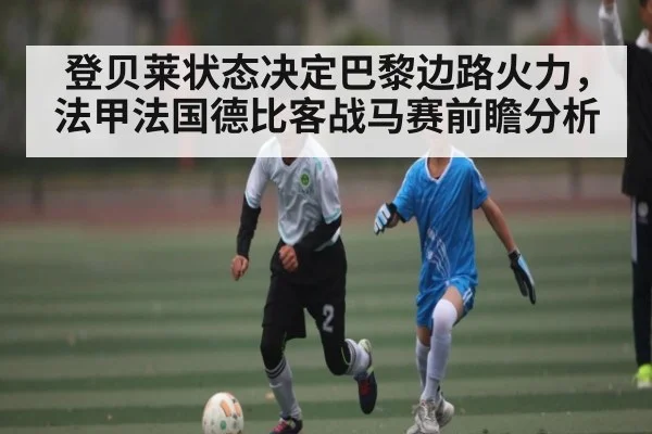 登贝莱状态决定巴黎边路火力，法甲法国德比客战马赛前瞻分析