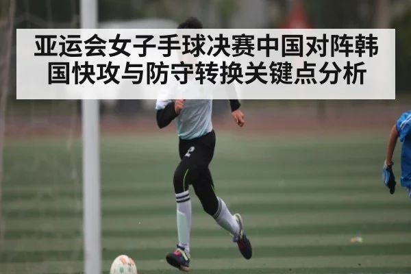 亚运会女子手球决赛中国对阵韩国快攻与防守转换关键点分析
