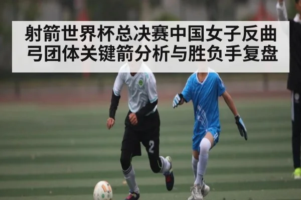 射箭世界杯总决赛中国女子反曲弓团体关键箭分析与胜负手复盘